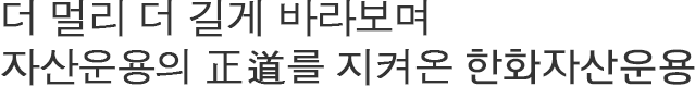 더 멀리 더 길게 바라보며 자산운용의 正道를 지켜온 한화자산운용